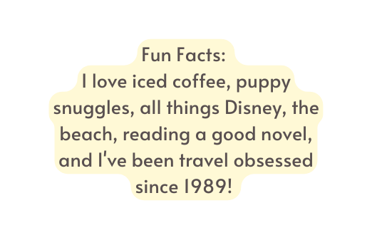 Fun Facts I love iced coffee puppy snuggles all things Disney the beach reading a good novel and I ve been travel obsessed since 1989